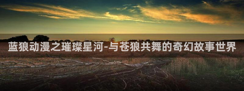 囧次元app官方下载：蓝狼动漫之璀璨星河-与苍狼共舞的奇幻故事世界